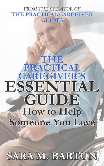 The Practical Caregiver's Essential Guide: How to Help Someone You Love