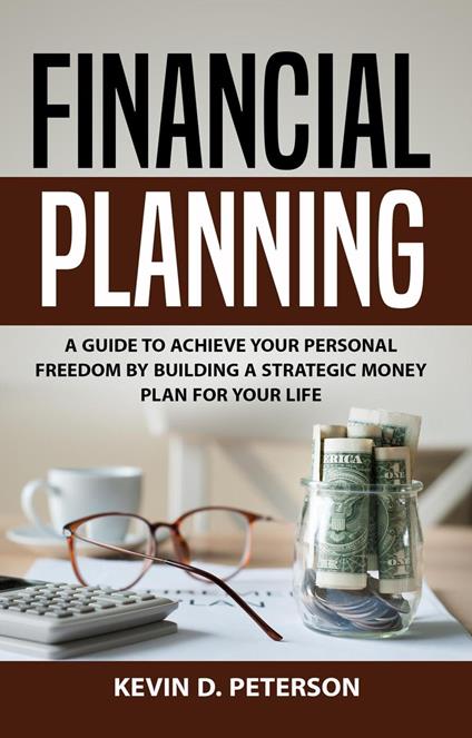 Financial Planning: A Guide To Achieve Your Personal Freedom By Building A Strategic Money Plan For Your Life