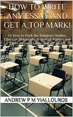 How to write any essay and get a top mark! Or How to Hack the Religious Studies, Ethics or Philosophy A-level (& Politics and Other Essay) Exams…and get an A*!