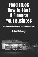 Food Truck How to Start & Finance Your Business: End Money Worries with this Amazing Business Book - Brian Mahoney - cover