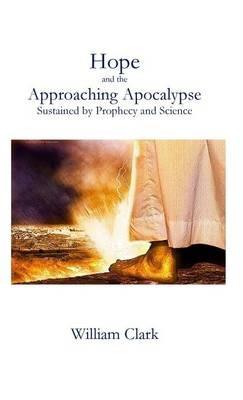Hope and the Approaching Apocalypse: Sustained by Prophecy and Science - William Clark - cover