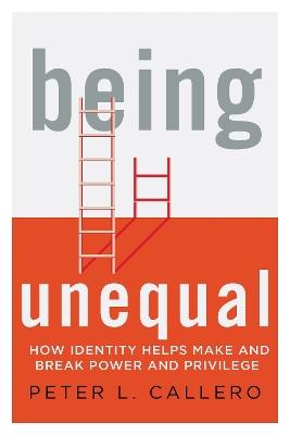 Being Unequal: How Identity Helps Make and Break Power and Privilege - Peter L. Callero - cover
