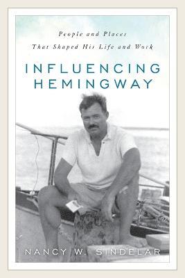Influencing Hemingway: People and Places That Shaped His Life and Work - Nancy W. Sindelar - cover