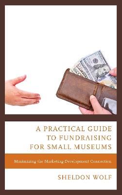 A Practical Guide to Fundraising for Small Museums: Maximizing the Marketing-Development Connection - Sheldon Wolf - cover
