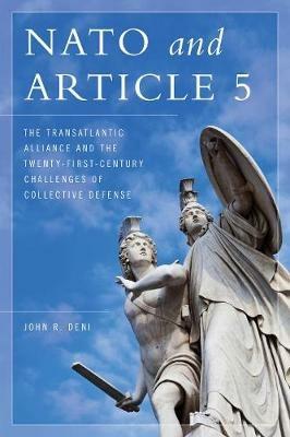 NATO and Article 5: The Transatlantic Alliance and the Twenty-First-Century Challenges of Collective Defense - John R. Deni - cover