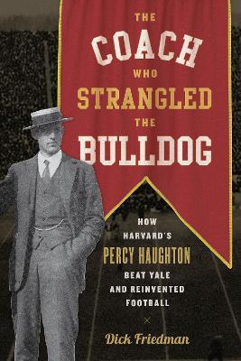 The Coach Who Strangled the Bulldog: How Harvard's Percy Haughton Beat Yale and Reinvented Football - Dick Friedman - cover
