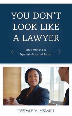 You Don't Look Like a Lawyer: Black Women and Systemic Gendered Racism - Tsedale M. Melaku - cover