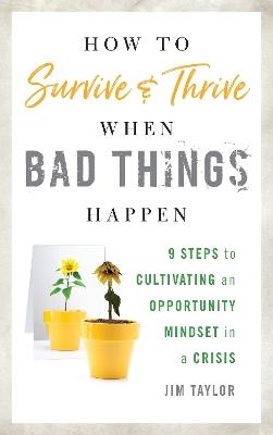 How to Survive and Thrive When Bad Things Happen: 9 Steps to Cultivating an Opportunity Mindset in a Crisis - Jim Taylor, PhD - cover