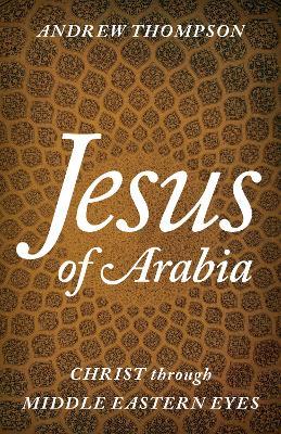 Jesus of Arabia: Christ through Middle Eastern Eyes - Andrew Thompson - cover
