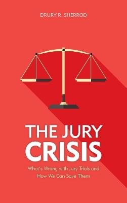 The Jury Crisis: What’s Wrong with Jury Trials and How We Can Save Them - Drury R. Sherrod - cover