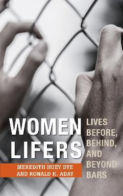 Women Lifers: Lives Before, Behind, and Beyond Bars - Meredith Huey Dye,Ronald H. Aday - cover