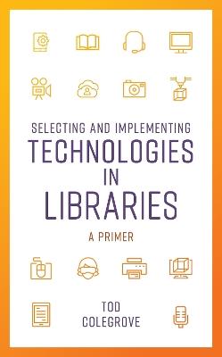 Selecting and Implementing Technologies in Libraries: A Primer - Tod Colegrove - cover