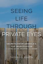 Seeing Life through Private Eyes: Secrets from America's Top Investigator to Living Safer, Smarter, and Saner