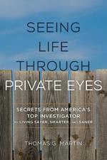 Seeing Life through Private Eyes: Secrets from America's Top Investigator to Living Safer, Smarter, and Saner