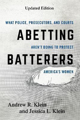 Abetting Batterers: What Police, Prosecutors, and Courts Aren't Doing to Protect America's Women - Andrew R. Klein,Jessica L. Klein - cover