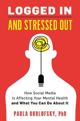 Logged In and Stressed Out: How Social Media is Affecting Your Mental Health and What You Can Do About It - Paula Durlofsky - cover