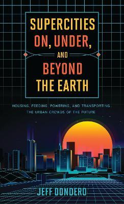 Supercities On, Under, and Beyond the Earth: Housing, Feeding, Powering, and Transporting the Urban Crowds of the Future - Jeff Dondero - cover
