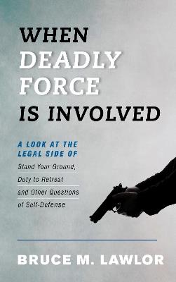 When Deadly Force Is Involved: A Look at the Legal Side of Stand Your Ground, Duty to Retreat and Other Questions of Self-Defense - Bruce M. Lawlor - cover