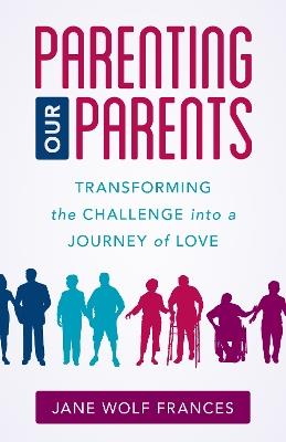 Parenting Our Parents: Transforming the Challenge into a Journey of Love - Jane Wolf Frances - cover