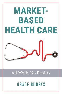 Market-Based Health Care: All Myth, No Reality - Grace Budrys - cover