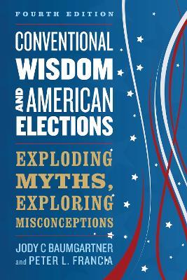 Conventional Wisdom and American Elections: Exploding Myths, Exploring Misconceptions - Jody C Baumgartner,Peter L. Francia - cover