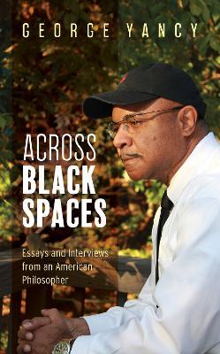 Across Black Spaces: Essays and Interviews from an American Philosopher - George Yancy - cover