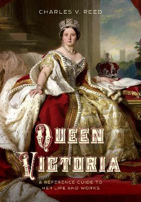Queen Victoria: A Reference Guide to Her Life and Works - Charles V. Reed - cover