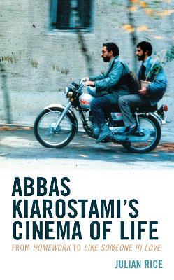 Abbas Kiarostami's Cinema of Life: From Homework to Like Someone in Love - Julian Rice - cover