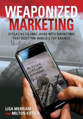 Weaponized Marketing: Defeating Islamic Jihad with Marketing That Built the World's Top Brands - Lisa Merriam,Milton Kotler - cover