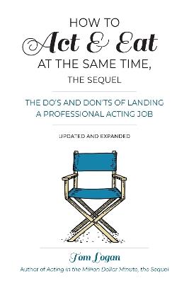 How to Act & Eat at the Same Time, the Sequel: The Do's and Don'ts of Landing a Professional Acting Job - Tom Logan - cover