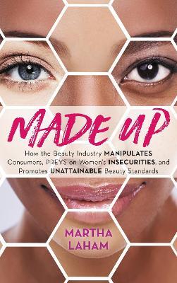 Made Up: How the Beauty Industry Manipulates Consumers, Preys on Women's Insecurities, and Promotes Unattainable Beauty Standards - Martha Laham - cover