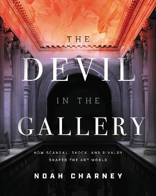 The Devil in the Gallery: How Scandal, Shock, and Rivalry Shaped the Art World - Noah Charney - cover