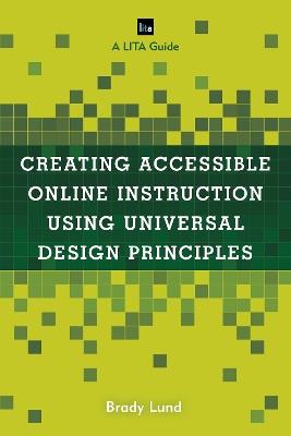 Creating Accessible Online Instruction Using Universal Design Principles: A LITA Guide - Brady Lund - cover