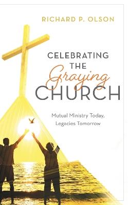 Celebrating the Graying Church: Mutual Ministry Today, Legacies Tomorrow - Richard P. Olson - cover