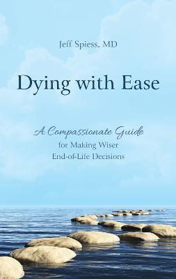 Dying with Ease: A Compassionate Guide for Making Wiser End-of-Life Decisions - Jeff Spiess - cover