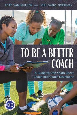 To Be a Better Coach: A Guide for the Youth Sport Coach and Coach Developer - Pete Van Mullem,Lori Gano-Overway - cover