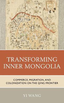 Transforming Inner Mongolia: Commerce, Migration, and Colonization on the Qing Frontier - Yi Wang - cover