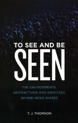 To See and Be Seen: The Environments, Interactions and Identities Behind News Images - T. J. Thomson - cover