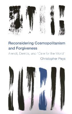 Reconsidering Cosmopolitanism and Forgiveness: Arendt, Derrida, and "Care for the World" - Christopher Peys - cover