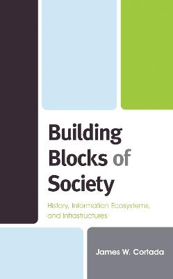 Building Blocks of Society: History, Information Ecosystems and Infrastructures - James W. Cortada - cover