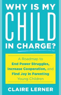 Why Is My Child in Charge?: A Roadmap to End Power Struggles, Increase Cooperation, and Find Joy in Parenting Young Children - Claire Lerner - cover