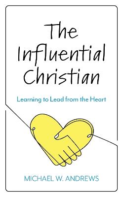 The Influential Christian: Learning to Lead from the Heart - Michael W Andrews - cover