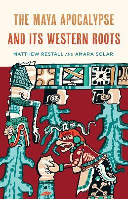 The Maya Apocalypse and Its Western Roots - Matthew Restall,Amara Solari - cover