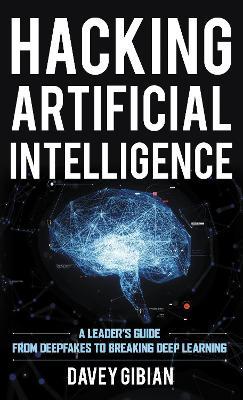 Hacking Artificial Intelligence: A Leader's Guide from Deepfakes to Breaking Deep Learning - Davey Gibian - cover