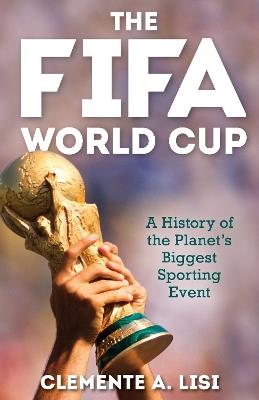 The FIFA World Cup: A History of the Planet's Biggest Sporting Event - Clemente A. Lisi - cover