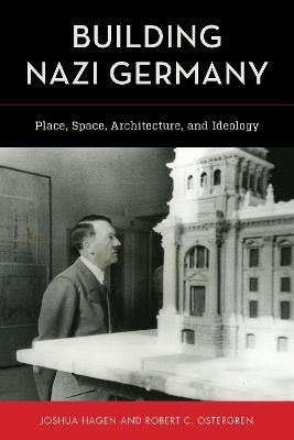 Building Nazi Germany: Place, Space, Architecture, and Ideology - Joshua Hagen,Robert C Ostergren - cover