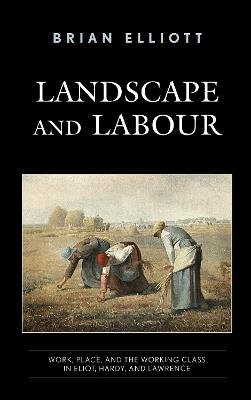 Landscape and Labour: Work, Place, and the Working Class in Eliot, Hardy, and Lawrence - Brian Elliott - cover