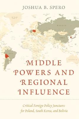 Middle Powers and Regional Influence: Critical Foreign Policy Junctures for Poland, South Korea, and Bolivia - Joshua B. Spero - cover
