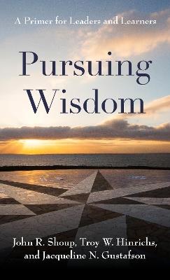Pursuing Wisdom: A Primer for Leaders and Learners - John R. Shoup,Troy W. Hinrichs,Jacqueline N. Gustafson - cover