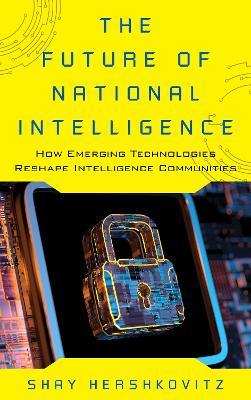 The Future of National Intelligence: How Emerging Technologies Reshape Intelligence Communities - Shay Hershkovitz - cover